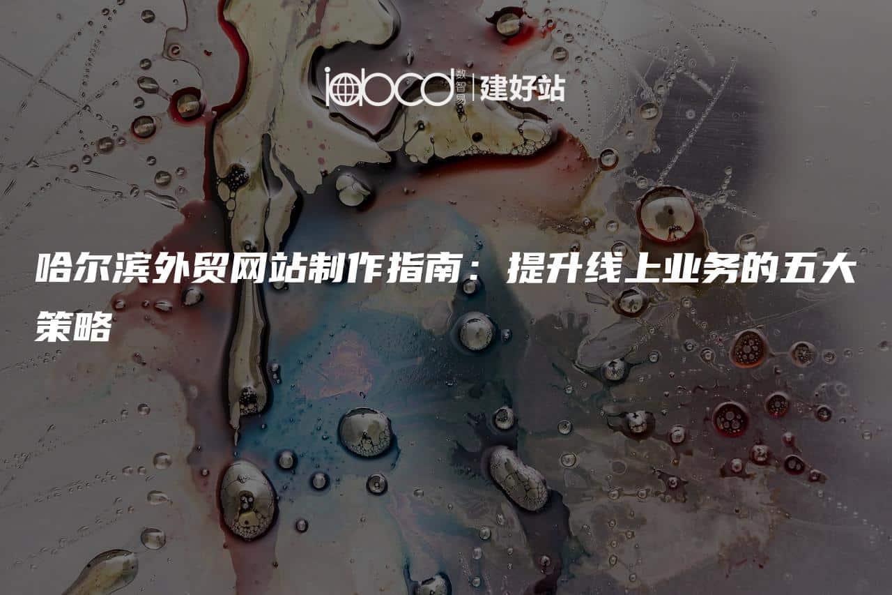 哈尔滨外贸网站制作指南：提升线上业务的五大策略