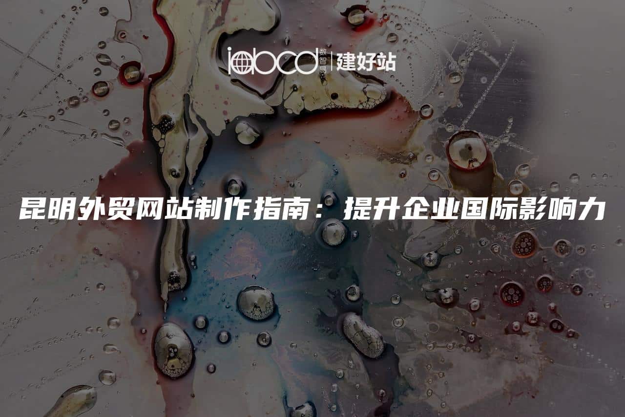 昆明外贸网站制作指南：提升企业国际影响力