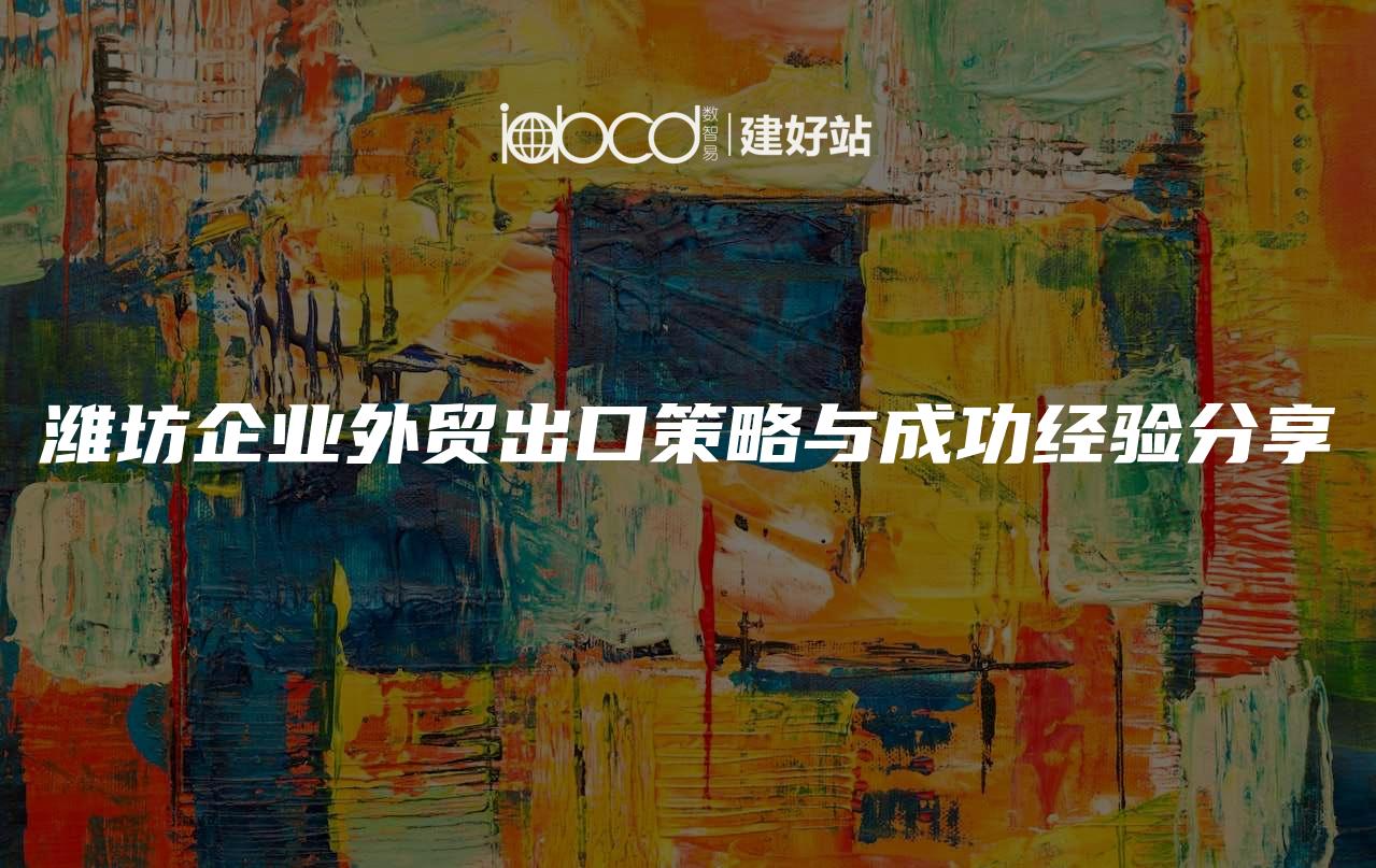 潍坊企业外贸出口策略与成功经验分享