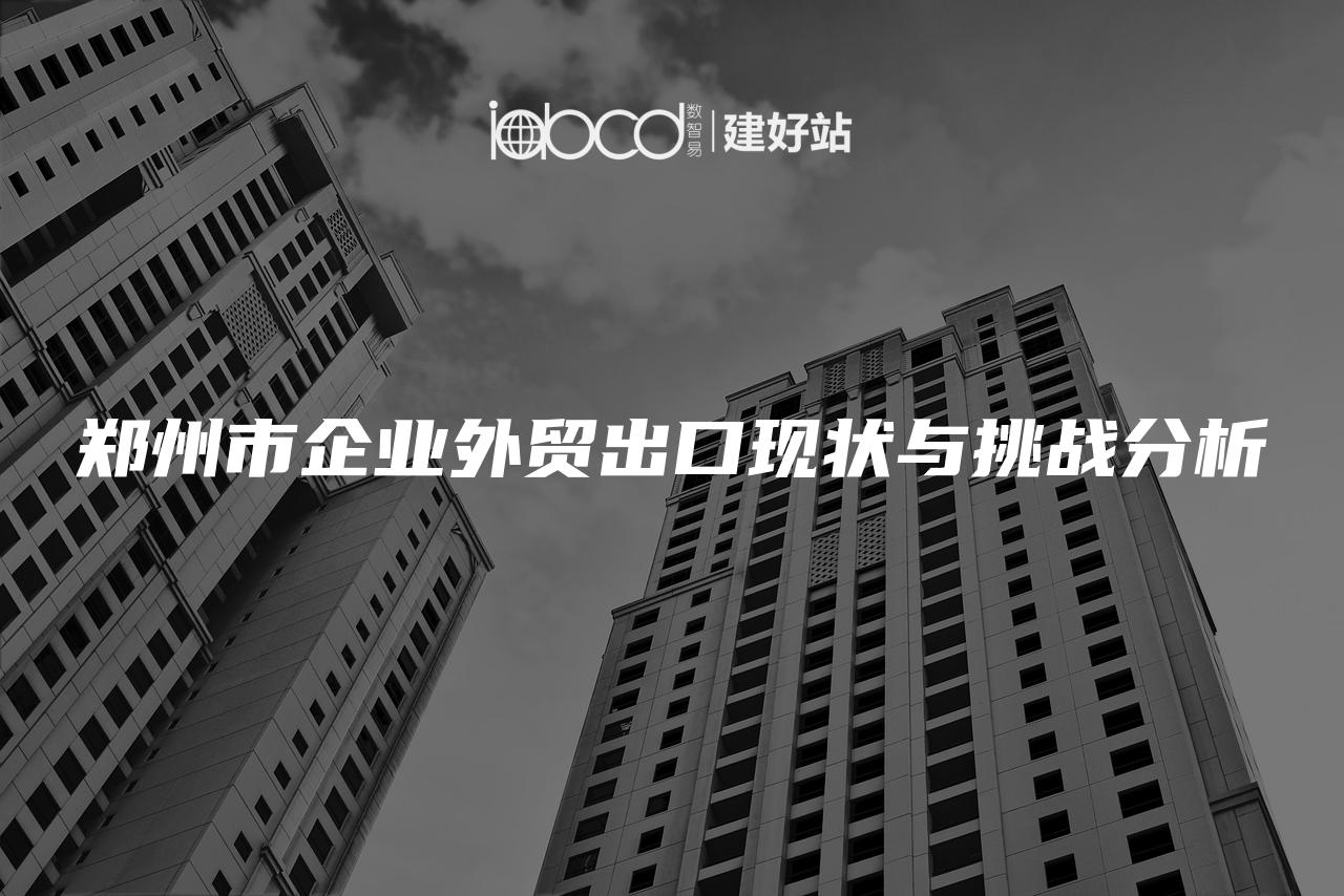 郑州市企业外贸出口现状与挑战分析