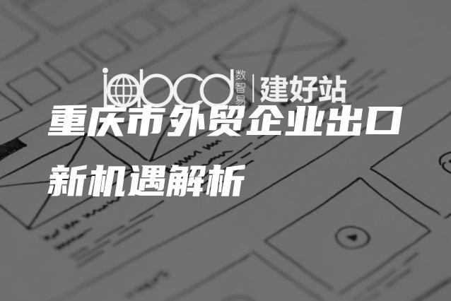 重庆市外贸企业出口新机遇解析