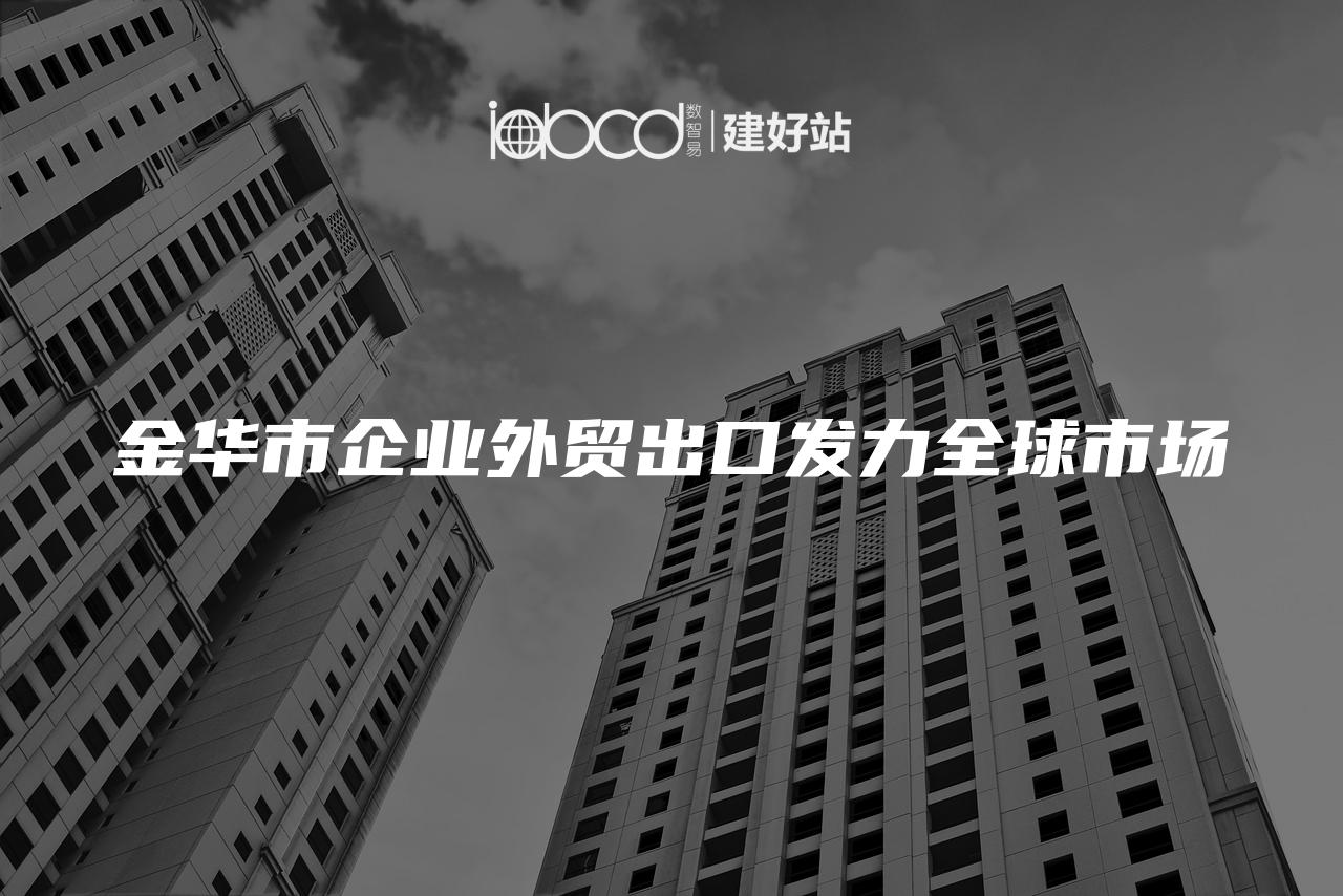 金华市企业外贸出口发力全球市场