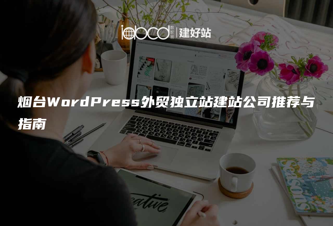 烟台WordPress外贸独立站建站公司推荐与指南