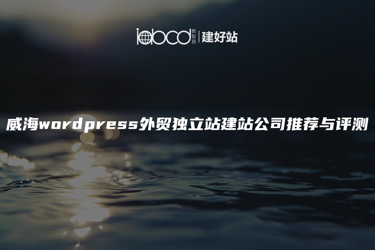 威海wordpress外贸独立站建站公司推荐与评测