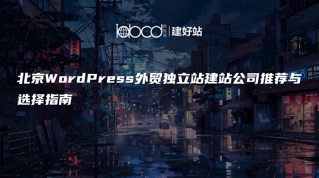 北京WordPress外贸独立站建站公司推荐与选择指南