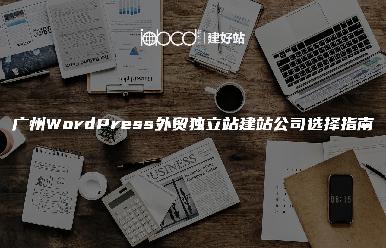 广州WordPress外贸独立站建站公司选择指南