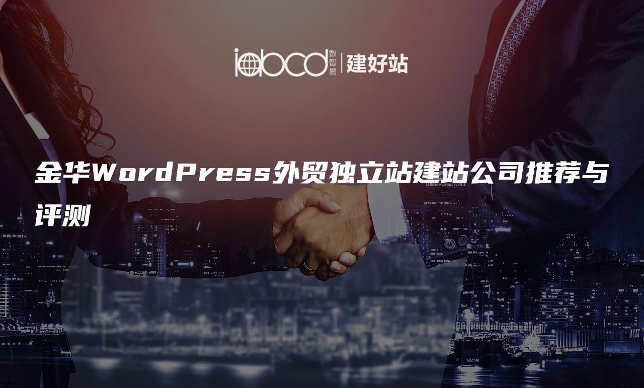 金华WordPress外贸独立站建站公司推荐与评测