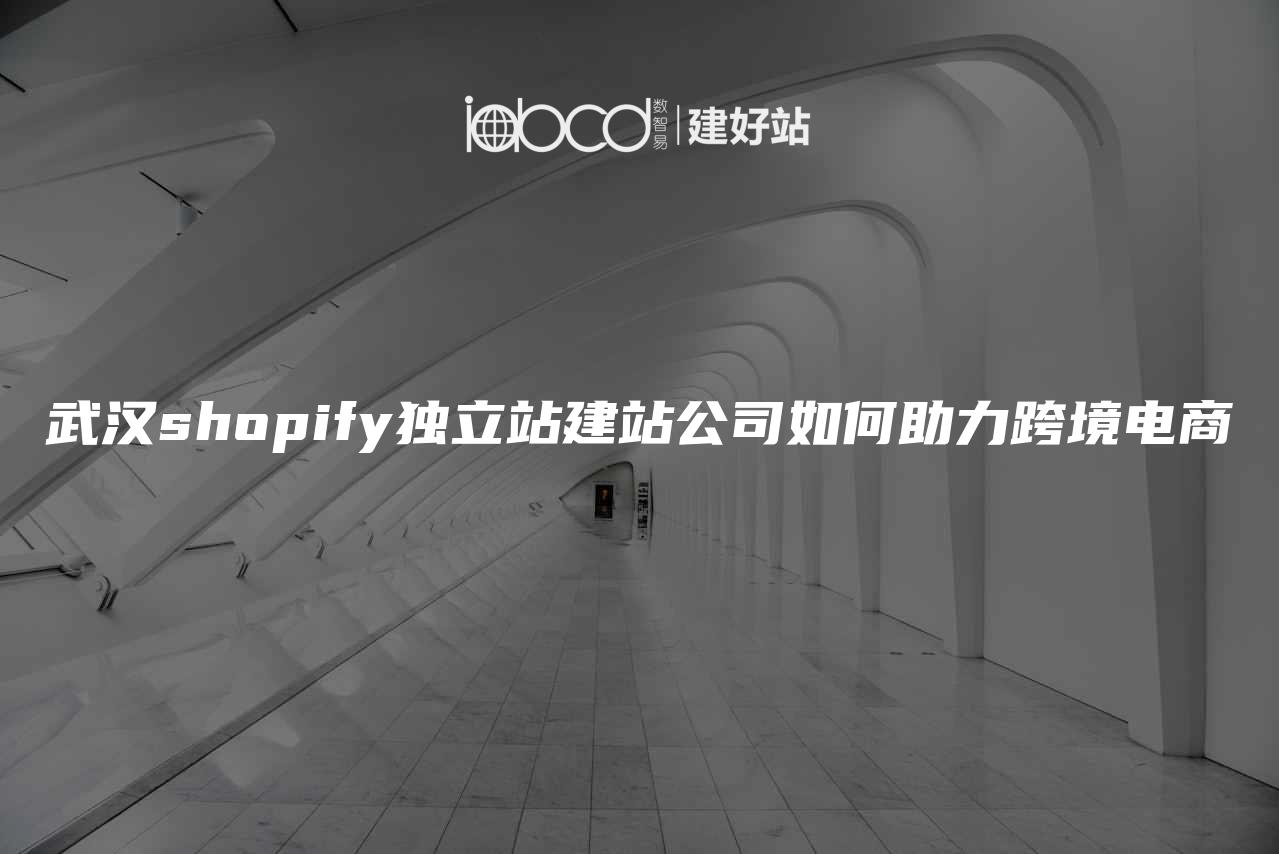 武汉shopify独立站建站公司如何助力跨境电商