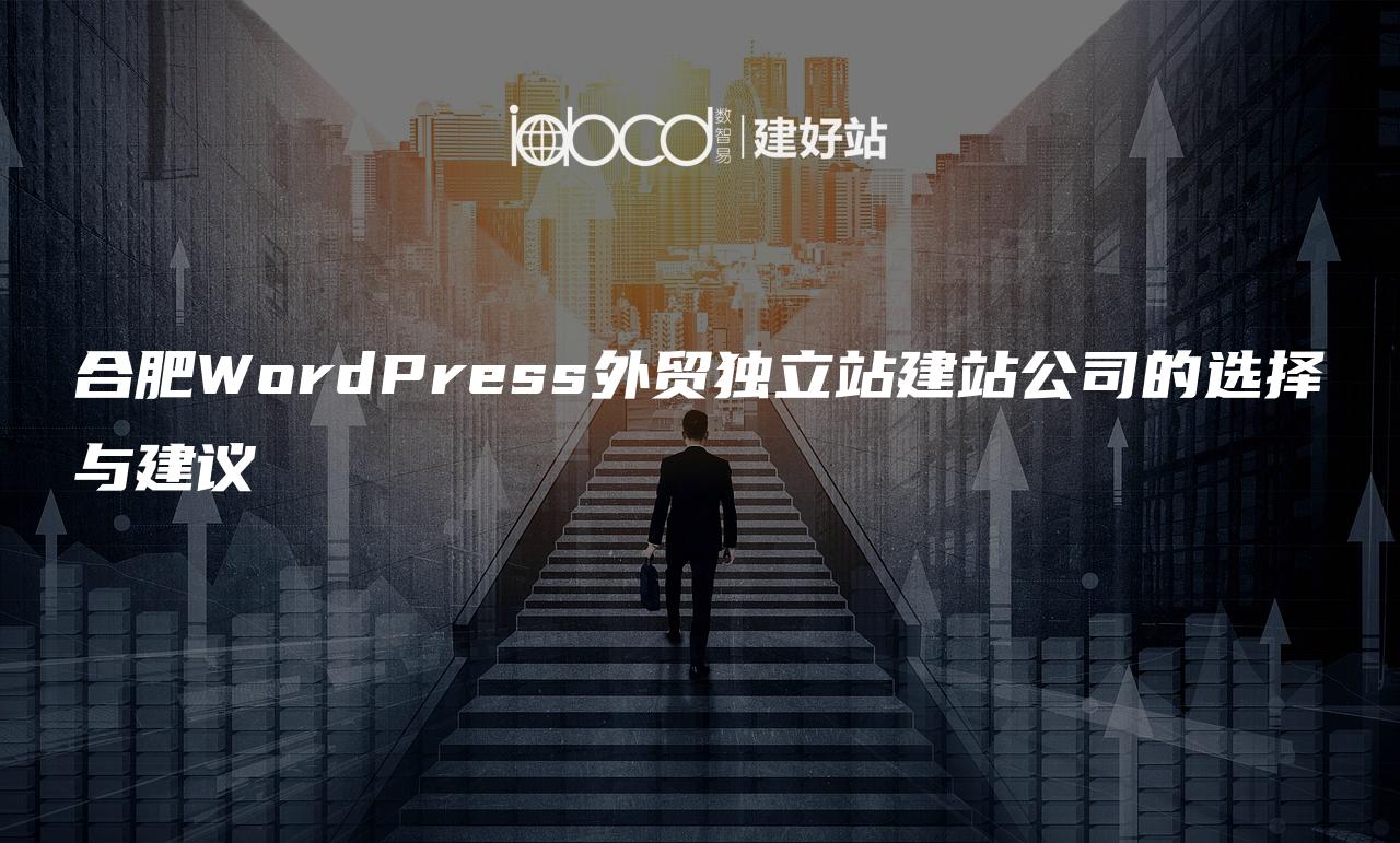 合肥WordPress外贸独立站建站公司的选择与建议