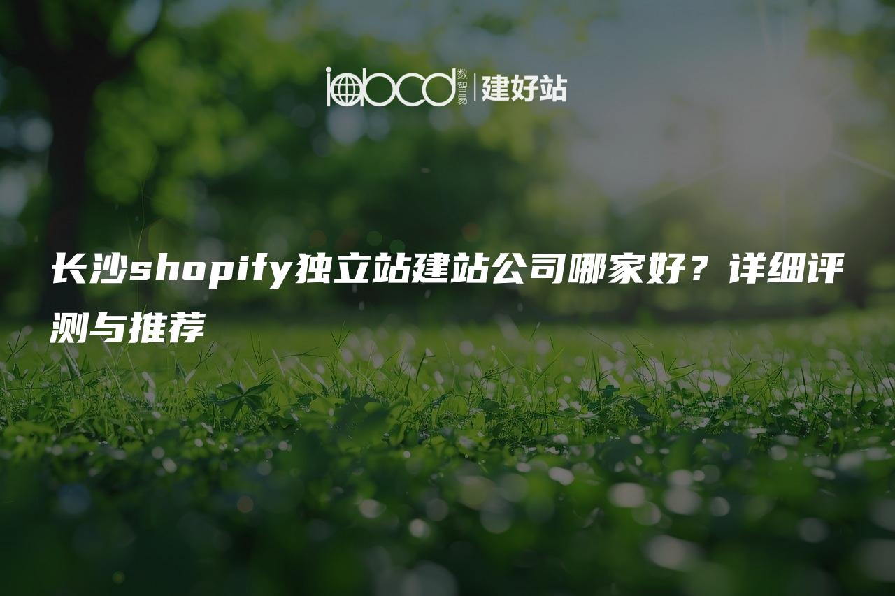 长沙shopify独立站建站公司哪家好？详细评测与推荐