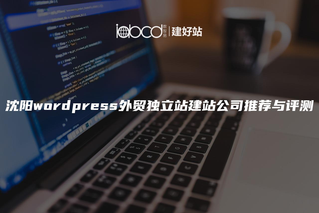 沈阳wordpress外贸独立站建站公司推荐与评测