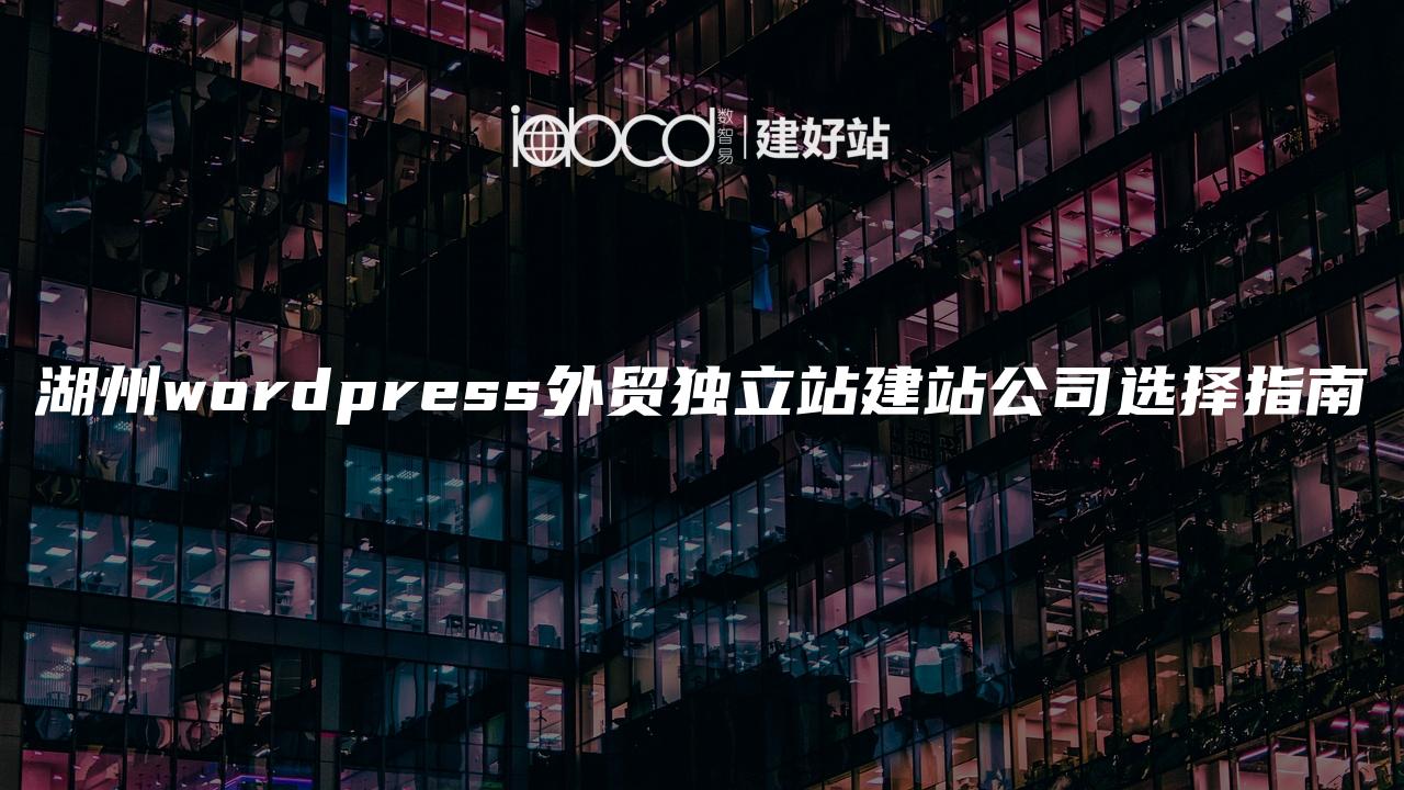 湖州wordpress外贸独立站建站公司选择指南