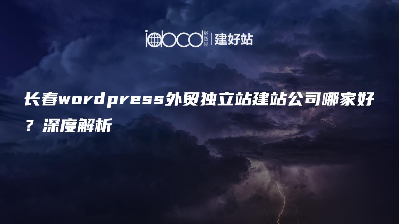 长春wordpress外贸独立站建站公司哪家好？深度解析