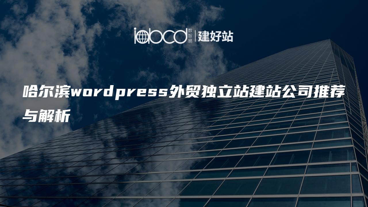 哈尔滨wordpress外贸独立站建站公司推荐与解析