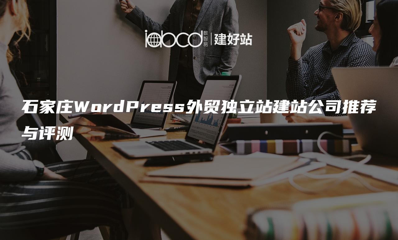 石家庄WordPress外贸独立站建站公司推荐与评测