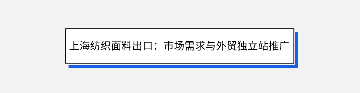 上海纺织面料出口：市场需求与外贸独立站推广指南